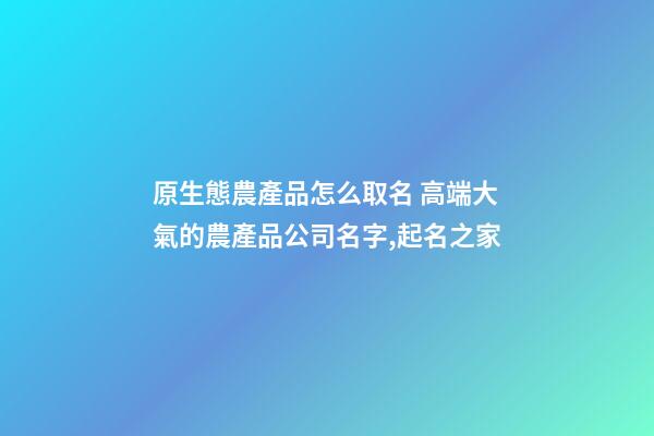 原生態農產品怎么取名 高端大氣的農產品公司名字,起名之家-第1張-公司起名-玄機派